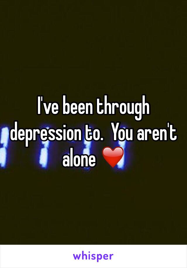 I've been through depression to.  You aren't alone ❤️