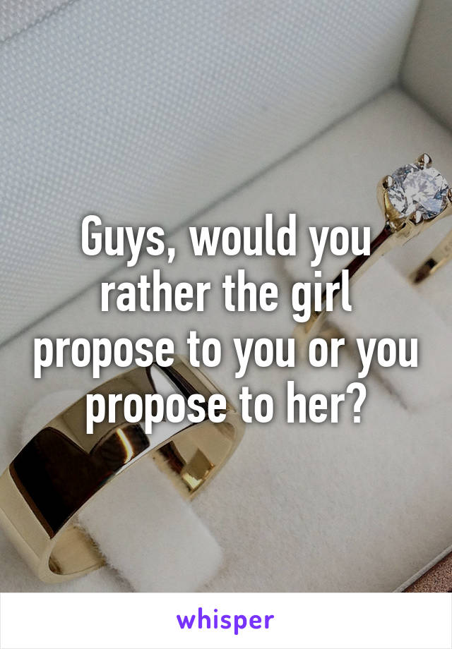 Guys, would you rather the girl propose to you or you propose to her?