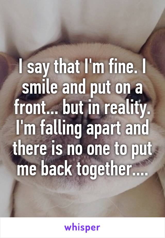 I say that I'm fine. I smile and put on a front... but in reality. I'm falling apart and there is no one to put me back together....