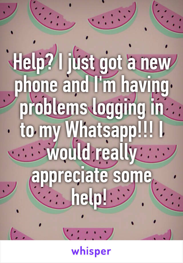 Help? I just got a new phone and I'm having problems logging in to my Whatsapp!!! I would really appreciate some help! 