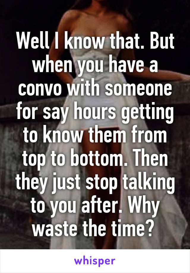 Well I know that. But when you have a convo with someone for say hours getting to know them from top to bottom. Then they just stop talking to you after. Why waste the time? 