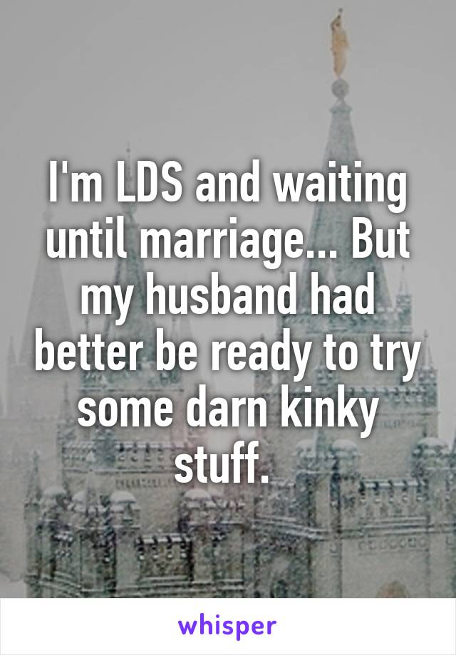 I'm LDS and waiting until marriage... But my husband had better be ready to try some darn kinky stuff. 