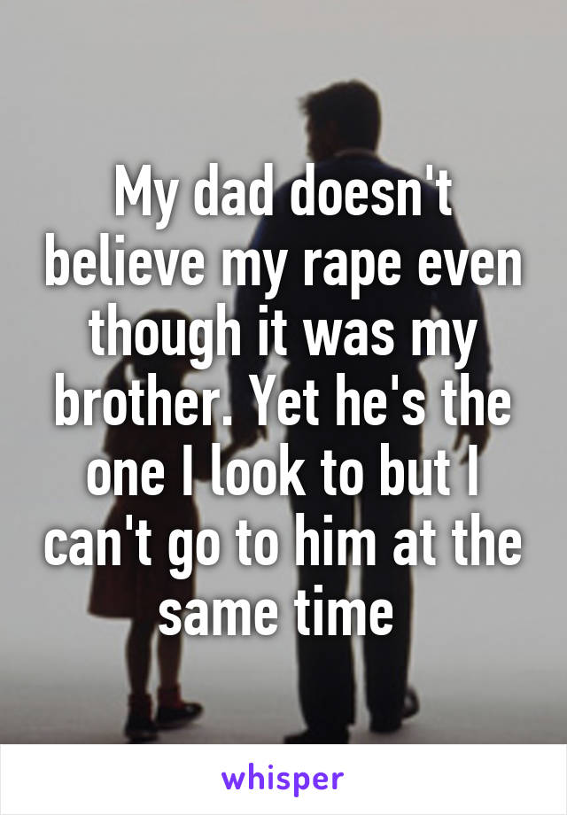 My dad doesn't believe my rape even though it was my brother. Yet he's the one I look to but I can't go to him at the same time 