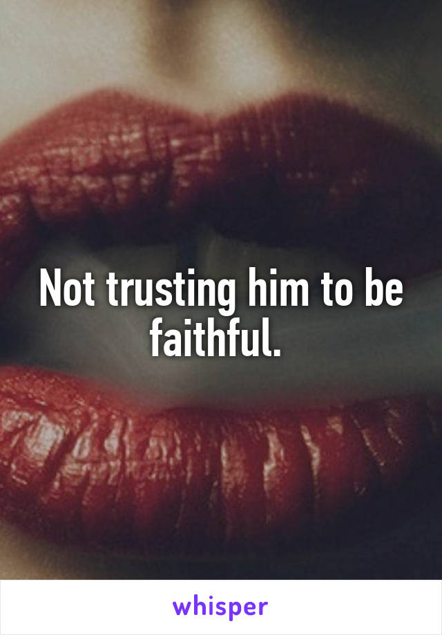 Not trusting him to be faithful. 