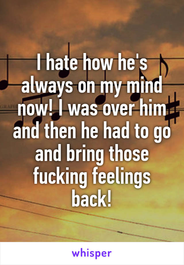 I hate how he's always on my mind now! I was over him and then he had to go and bring those fucking feelings back!