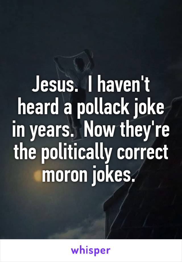 Jesus.  I haven't heard a pollack joke in years.  Now they're the politically correct moron jokes. 