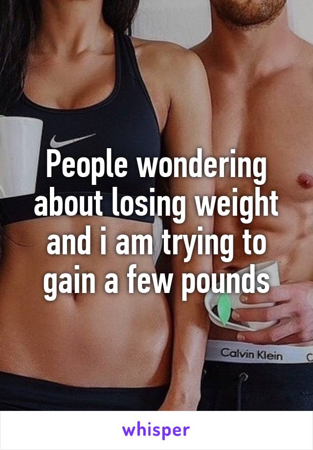 People wondering about losing weight and i am trying to gain a few pounds