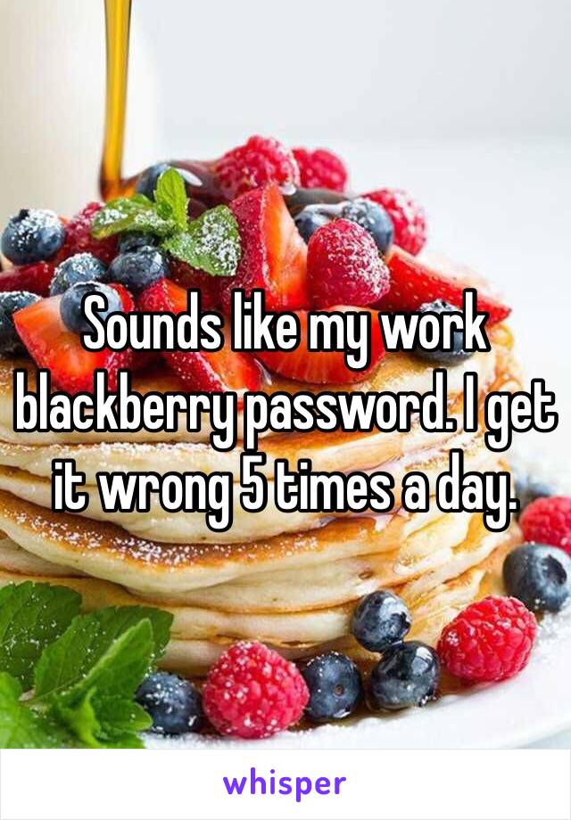 Sounds like my work blackberry password. I get it wrong 5 times a day. 