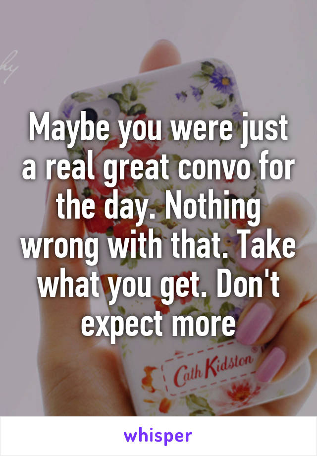 Maybe you were just a real great convo for the day. Nothing wrong with that. Take what you get. Don't expect more