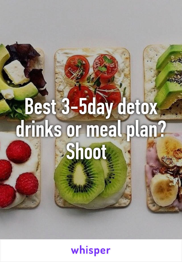 Best 3-5day detox drinks or meal plan? Shoot  