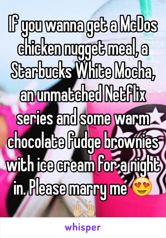 If you wanna get a McDos chicken nugget meal, a Starbucks White Mocha, an unmatched Netflix series and some warm chocolate fudge brownies with ice cream for a night in. Please marry me 😍🙌🏼