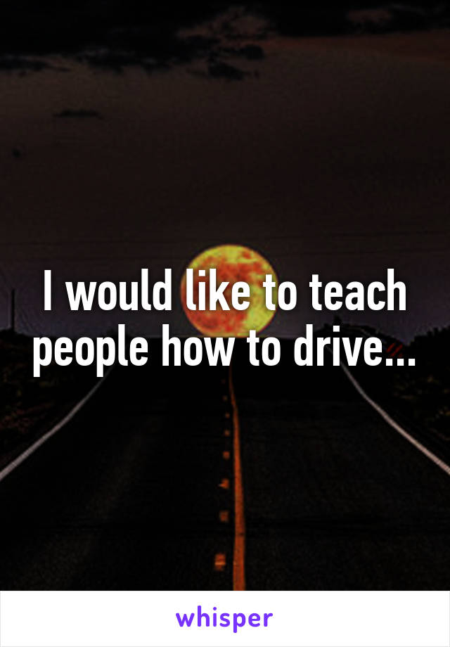 I would like to teach people how to drive...