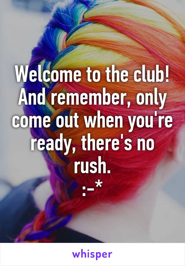 Welcome to the club! And remember, only come out when you're ready, there's no rush.
:-*