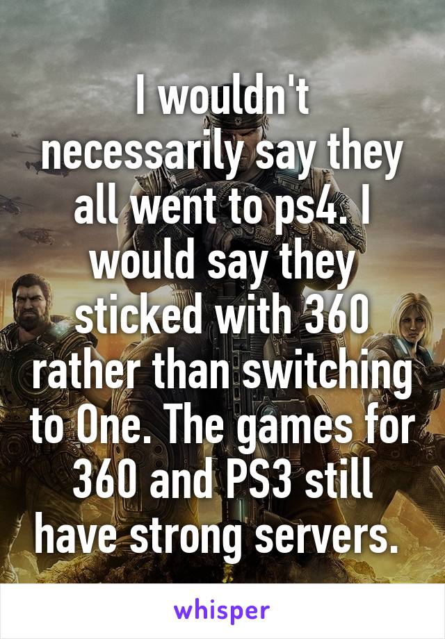 I wouldn't necessarily say they all went to ps4. I would say they sticked with 360 rather than switching to One. The games for 360 and PS3 still have strong servers. 