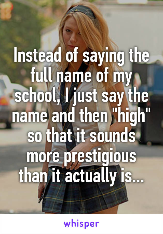 Instead of saying the full name of my school, I just say the name and then "high" so that it sounds more prestigious than it actually is...