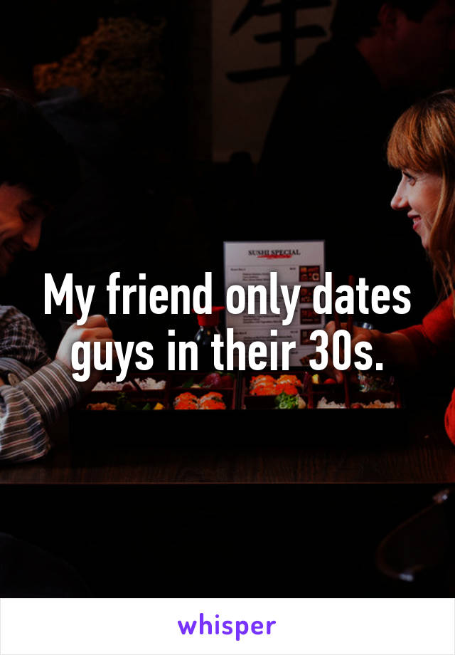 My friend only dates guys in their 30s.