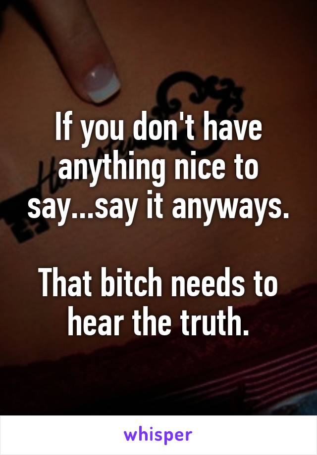 If you don't have anything nice to say...say it anyways.

That bitch needs to hear the truth.