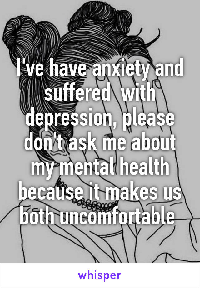 I've have anxiety and suffered  with depression, please don't ask me about my mental health because it makes us both uncomfortable 