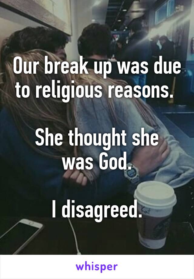 Our break up was due to religious reasons. 

She thought she was God.

I disagreed.