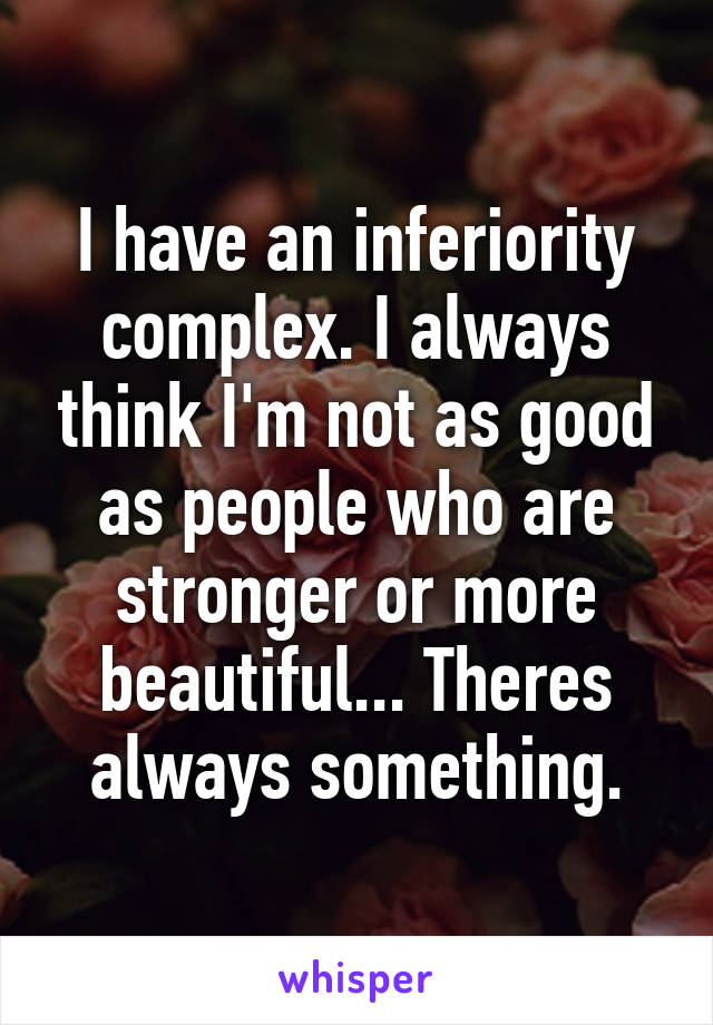 I have an inferiority complex. I always think I'm not as good as people who are stronger or more beautiful... Theres always something.