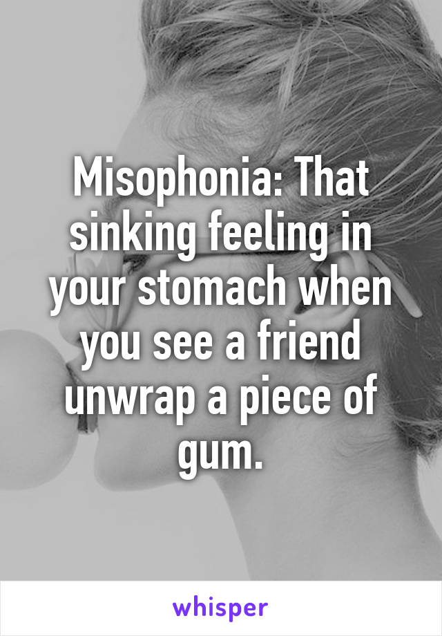 Misophonia: That sinking feeling in your stomach when you see a friend unwrap a piece of gum.