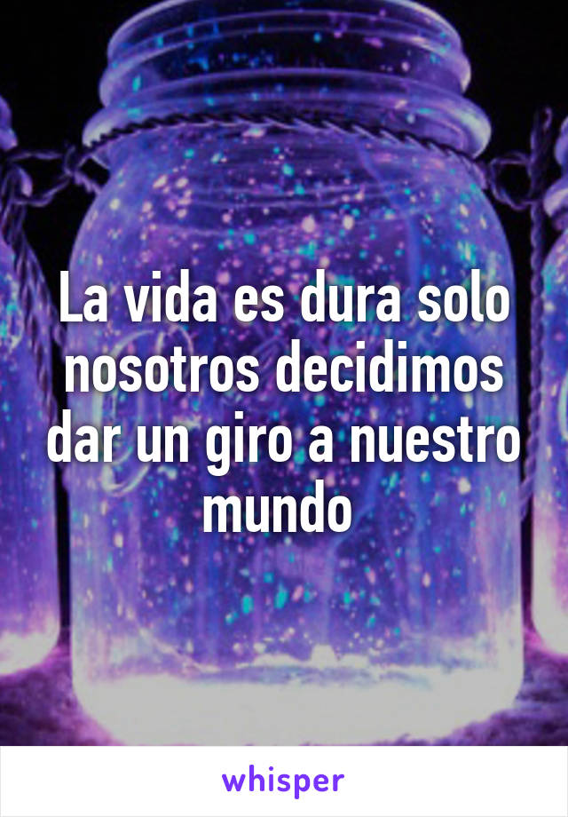 La vida es dura solo nosotros decidimos dar un giro a nuestro mundo 