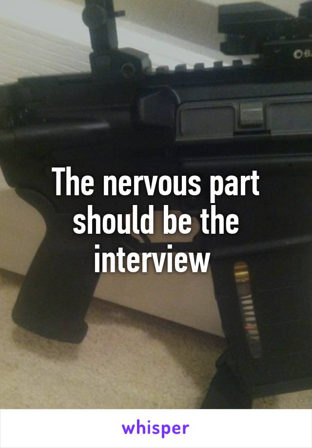 The nervous part should be the interview 