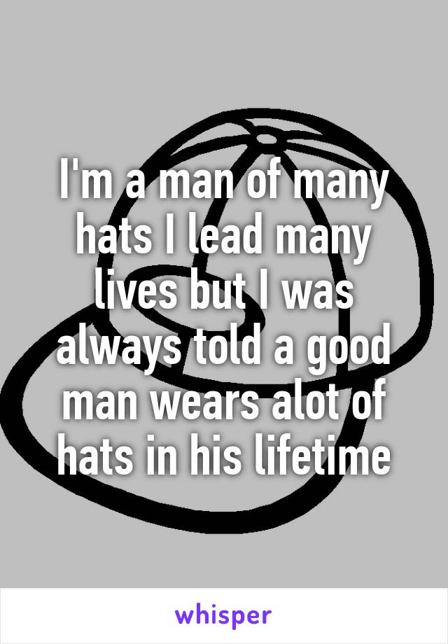 I'm a man of many hats I lead many lives but I was always told a good man wears alot of hats in his lifetime