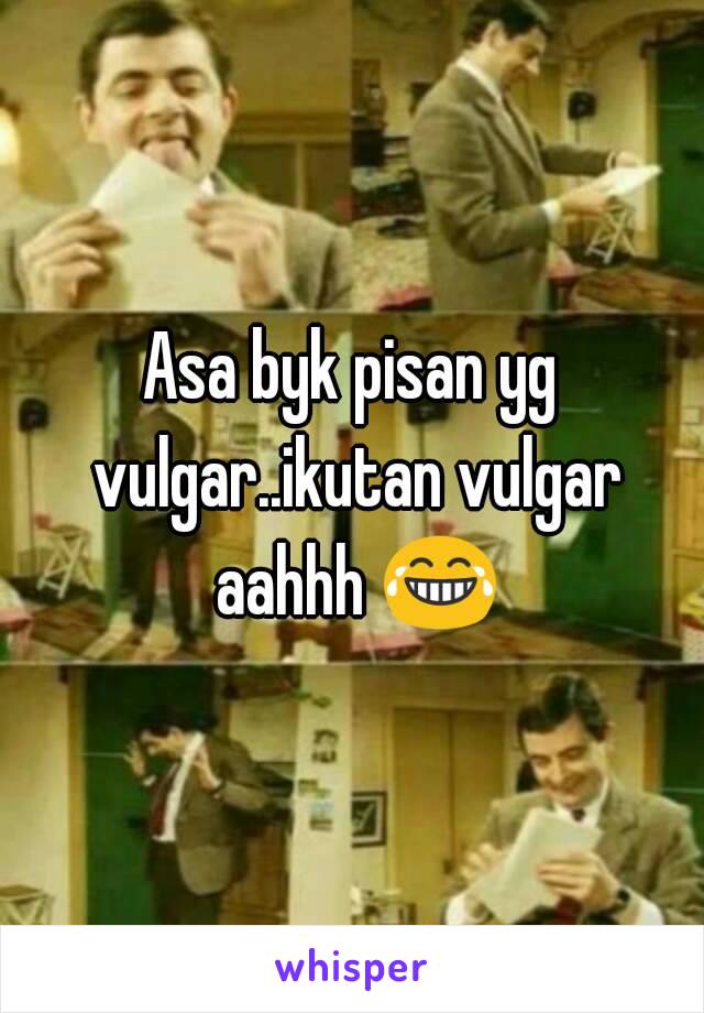 Asa byk pisan yg vulgar..ikutan vulgar aahhh 😂