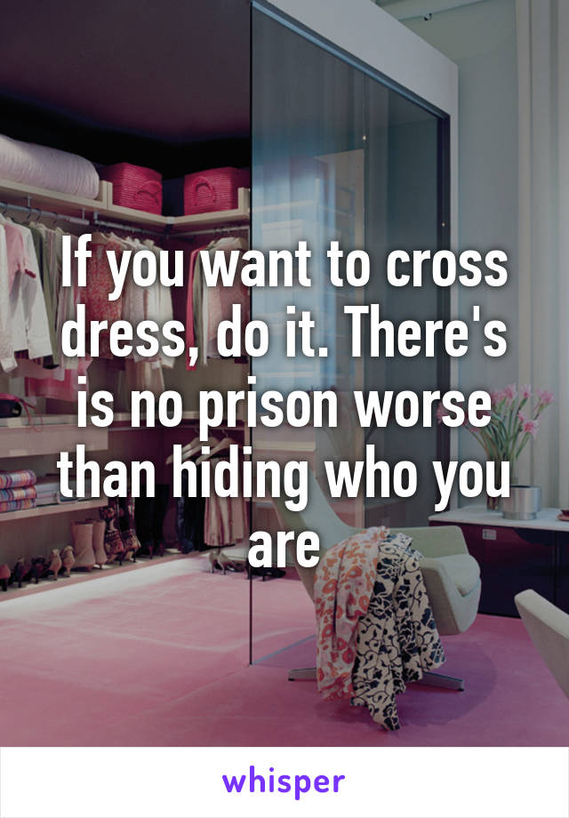 If you want to cross dress, do it. There's is no prison worse than hiding who you are