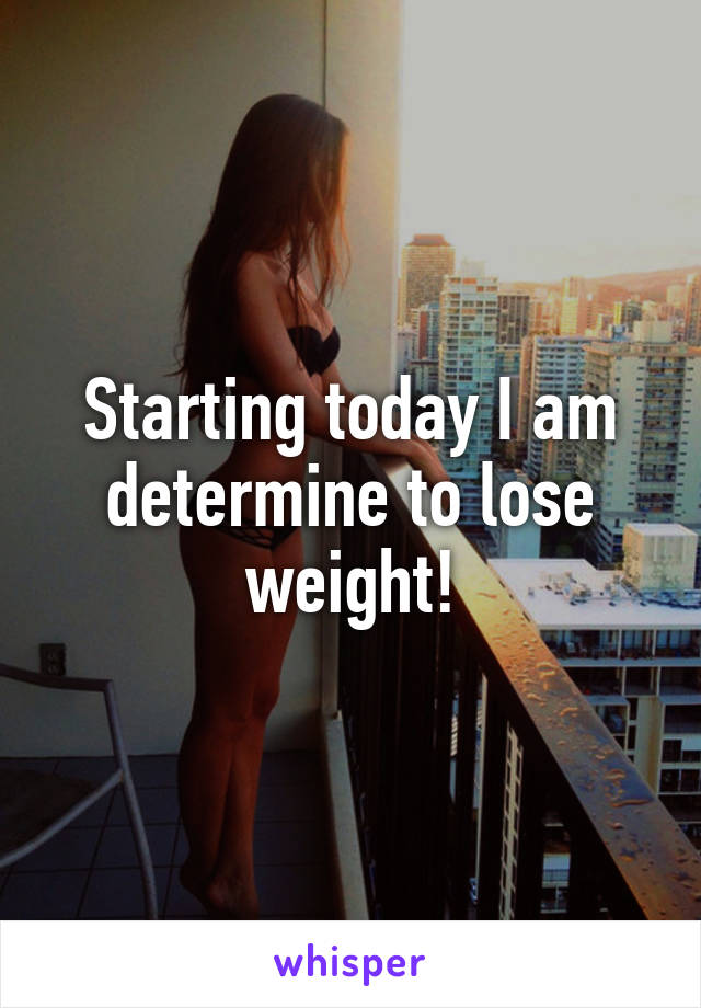 Starting today I am determine to lose weight!