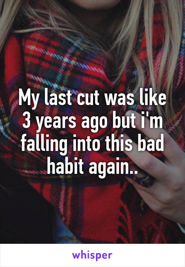 My last cut was like 3 years ago but i'm falling into this bad habit again..