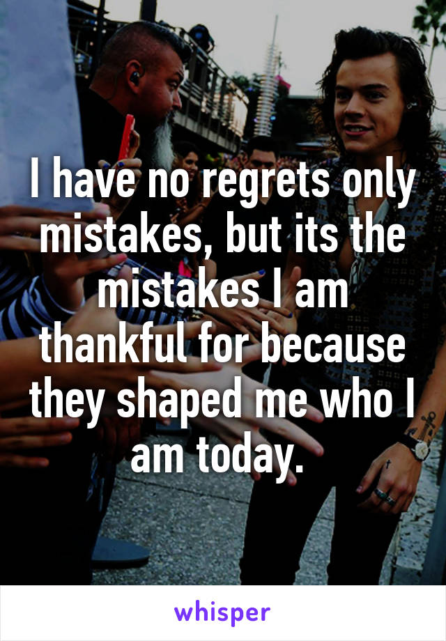 I have no regrets only mistakes, but its the mistakes I am thankful for because they shaped me who I am today. 