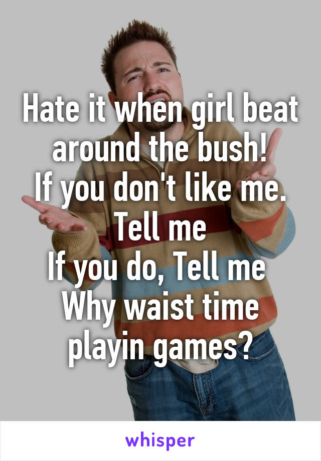 Hate it when girl beat around the bush!
If you don't like me. Tell me
If you do, Tell me 
Why waist time playin games?