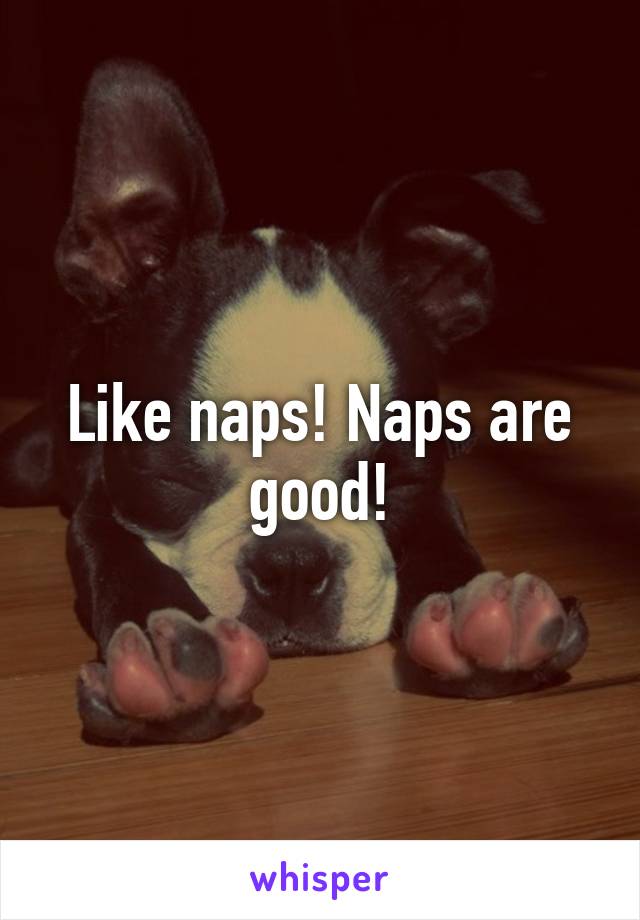 Like naps! Naps are good!