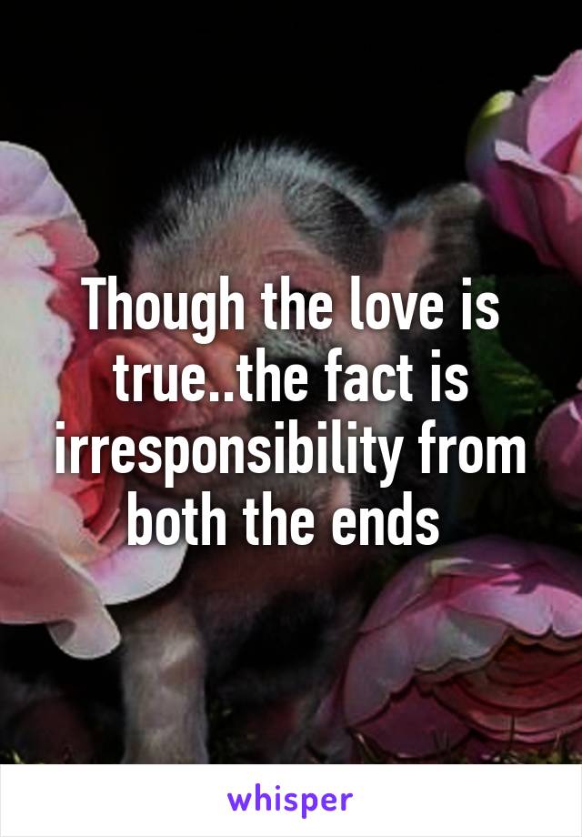 Though the love is true..the fact is irresponsibility from both the ends 