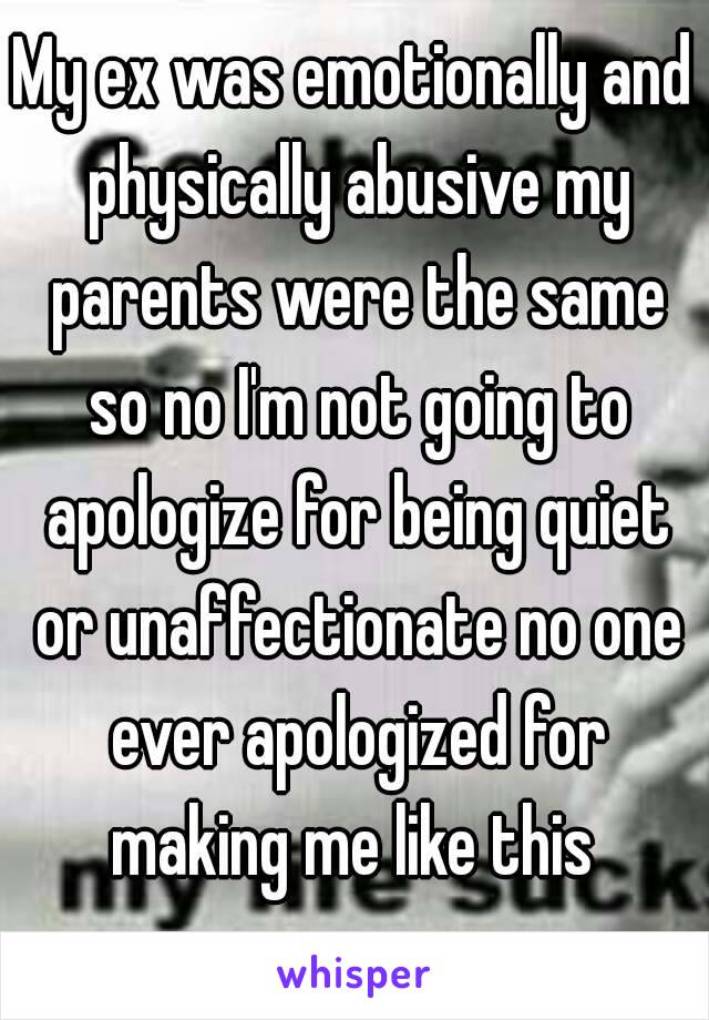 My ex was emotionally and physically abusive my parents were the same so no I'm not going to apologize for being quiet or unaffectionate no one ever apologized for making me like this 