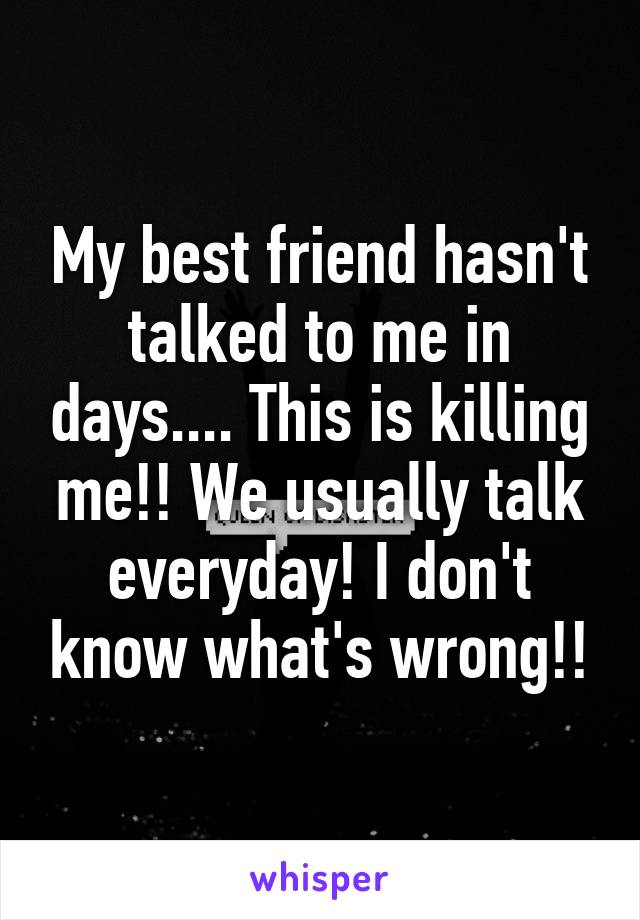 My best friend hasn't talked to me in days.... This is killing me!! We usually talk everyday! I don't know what's wrong!!