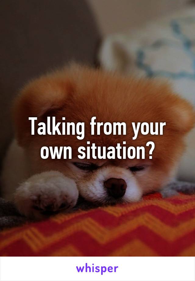 Talking from your own situation?