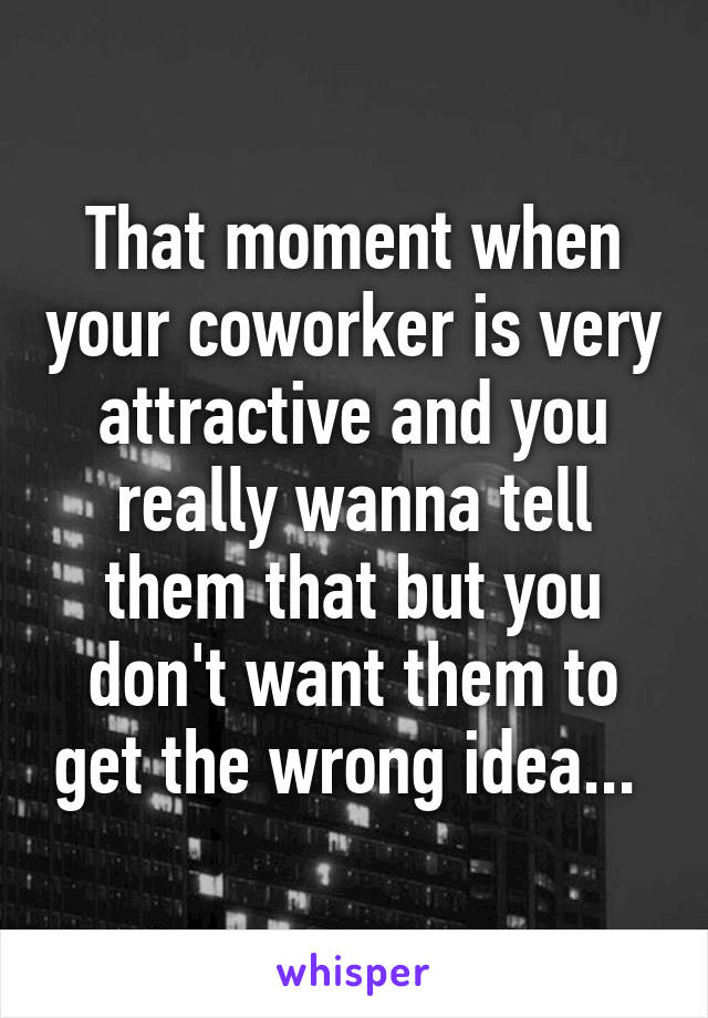 That moment when your coworker is very attractive and you really wanna tell them that but you don't want them to get the wrong idea... 