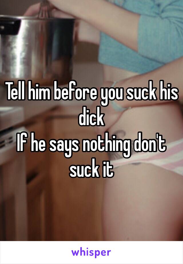 Tell him before you suck his dick 
If he says nothing don't suck it