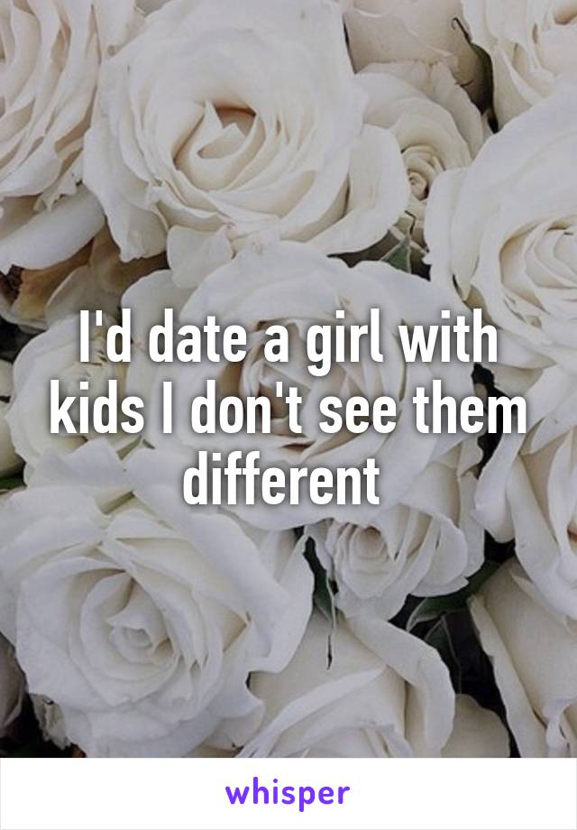 I'd date a girl with kids I don't see them different 