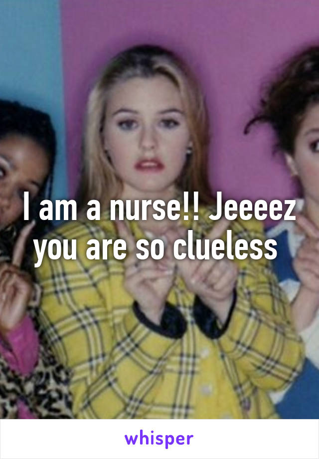 I am a nurse!! Jeeeez you are so clueless 