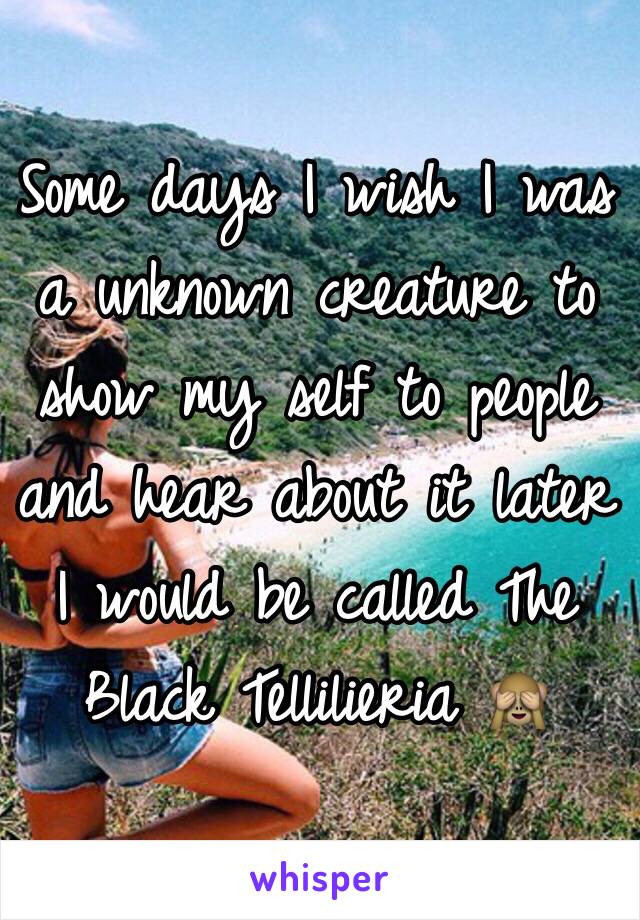 Some days I wish I was a unknown creature to show my self to people and hear about it later I would be called The Black Tellilieria 🙈