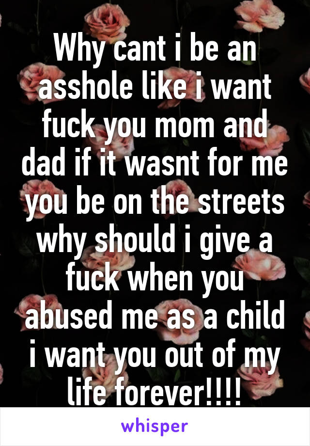 Why cant i be an asshole like i want fuck you mom and dad if it wasnt for me you be on the streets why should i give a fuck when you abused me as a child i want you out of my life forever!!!!