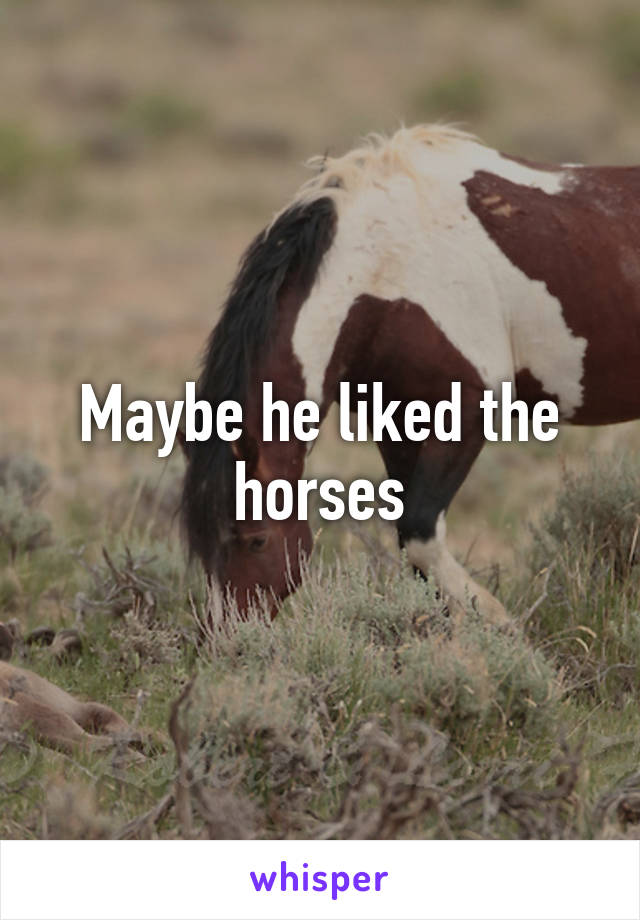 Maybe he liked the horses