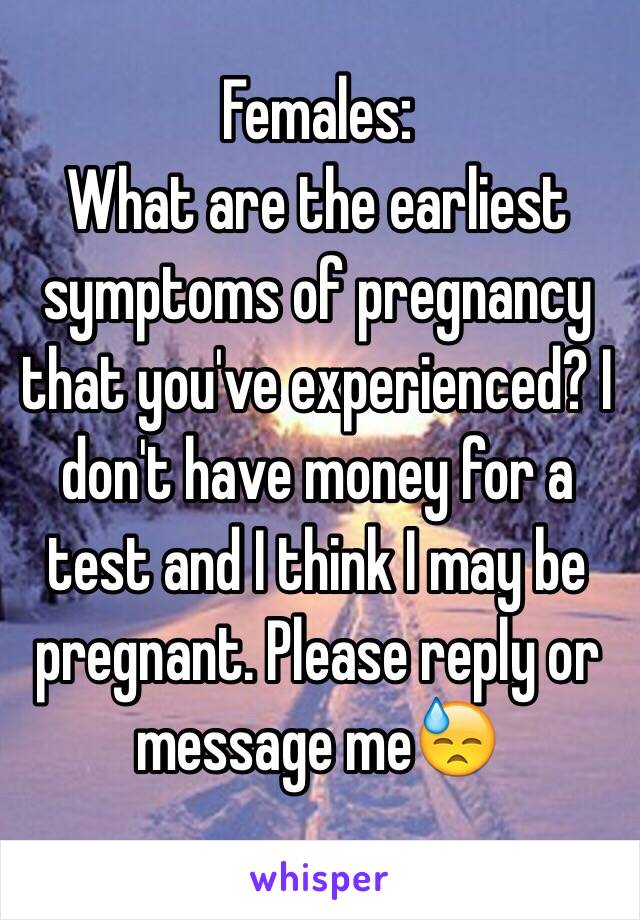 Females: 
What are the earliest symptoms of pregnancy that you've experienced? I don't have money for a test and I think I may be pregnant. Please reply or message me😓