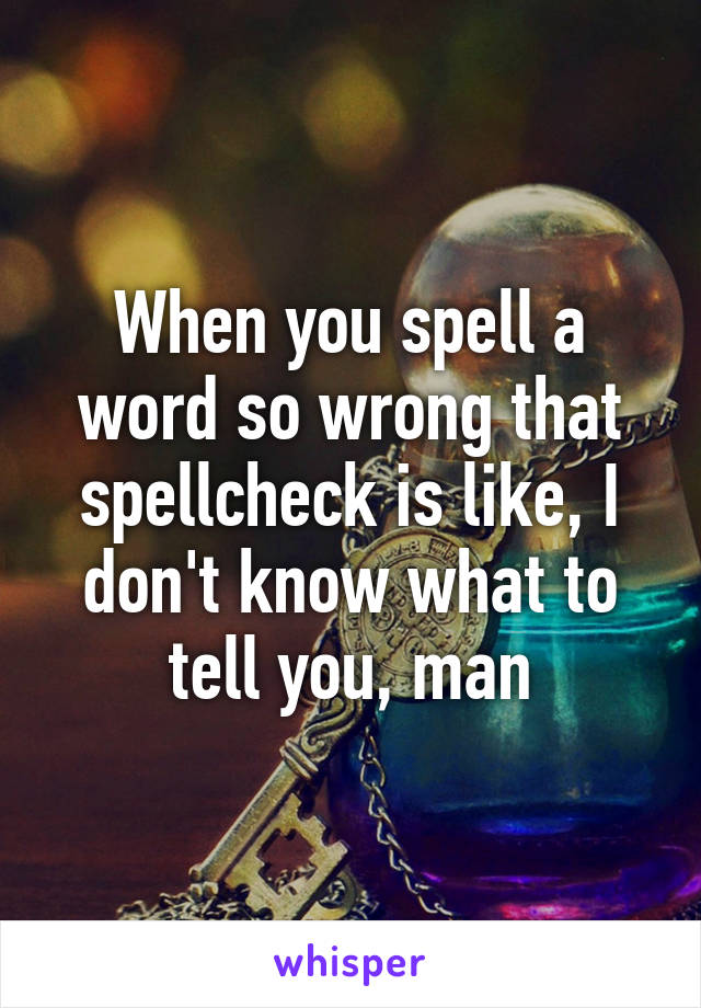 When you spell a word so wrong that spellcheck is like, I don't know what to tell you, man