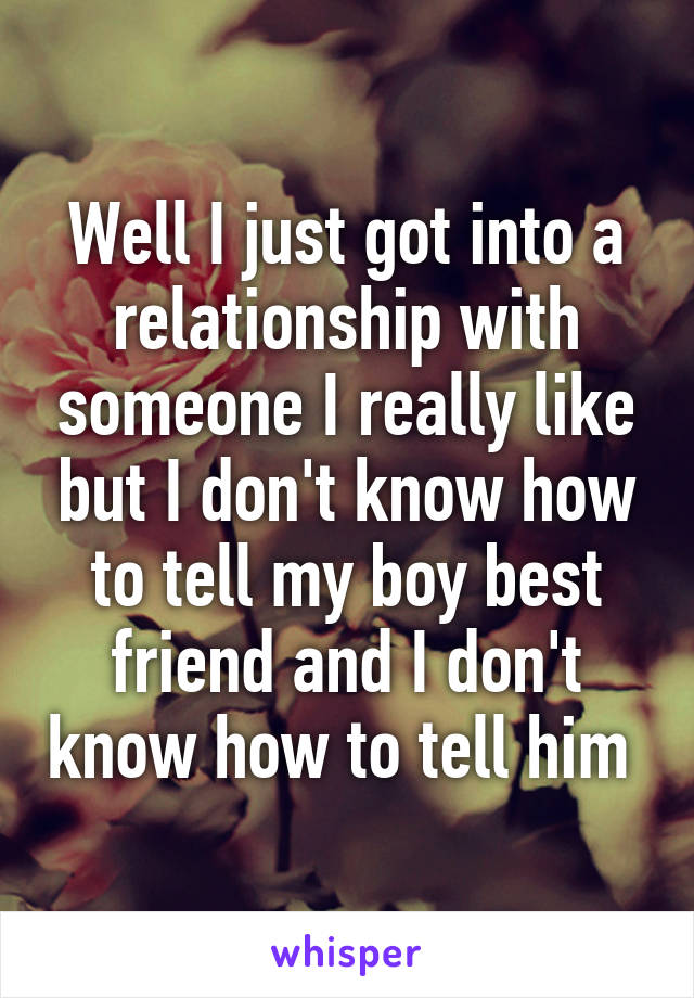 Well I just got into a relationship with someone I really like but I don't know how to tell my boy best friend and I don't know how to tell him 