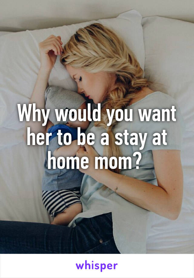 Why would you want her to be a stay at home mom? 